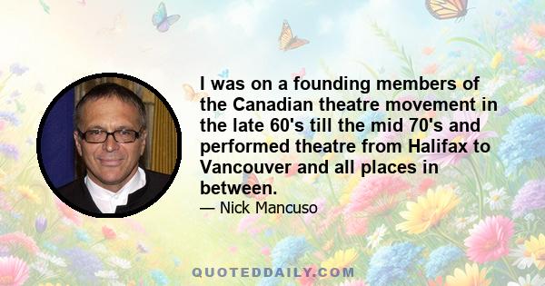 I was on a founding members of the Canadian theatre movement in the late 60's till the mid 70's and performed theatre from Halifax to Vancouver and all places in between.