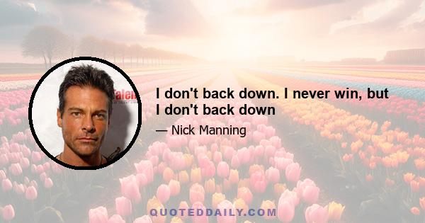 I don't back down. I never win, but I don't back down