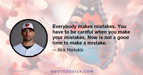 Everybody makes mistakes. You have to be careful when you make your mistakes. Now is not a good time to make a mistake.