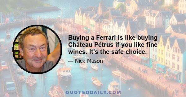 Buying a Ferrari is like buying Château Pétrus if you like fine wines. It's the safe choice.