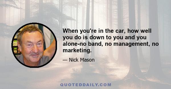 When you're in the car, how well you do is down to you and you alone-no band, no management, no marketing.