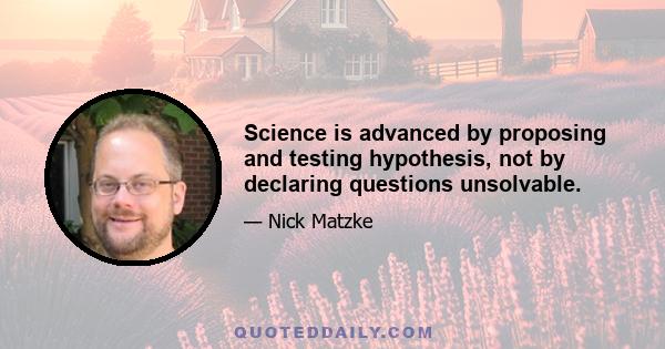 Science is advanced by proposing and testing hypothesis, not by declaring questions unsolvable.