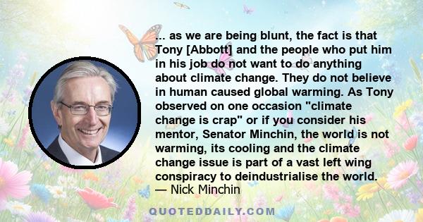 ... as we are being blunt, the fact is that Tony [Abbott] and the people who put him in his job do not want to do anything about climate change. They do not believe in human caused global warming. As Tony observed on