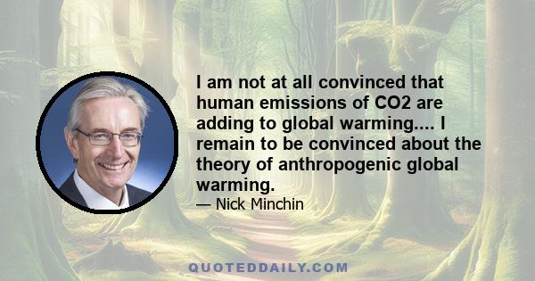 I am not at all convinced that human emissions of CO2 are adding to global warming.... I remain to be convinced about the theory of anthropogenic global warming.