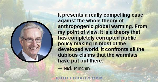 It presents a really compelling case against the whole theory of anthropogenic global warming. From my point of view, it is a theory that has completely corrupted public policy making in most of the developed world. It