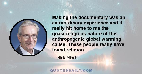 Making the documentary was an extraordinary experience and it really hit home to me the quasi-religious nature of this anthropogenic global warming cause. These people really have found religion.