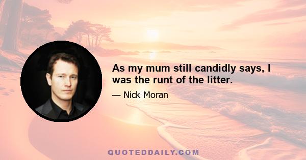 As my mum still candidly says, I was the runt of the litter.