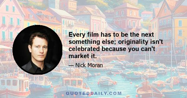 Every film has to be the next something else; originality isn't celebrated because you can't market it.