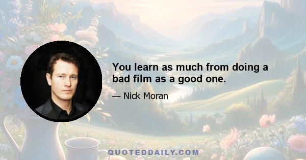 You learn as much from doing a bad film as a good one.