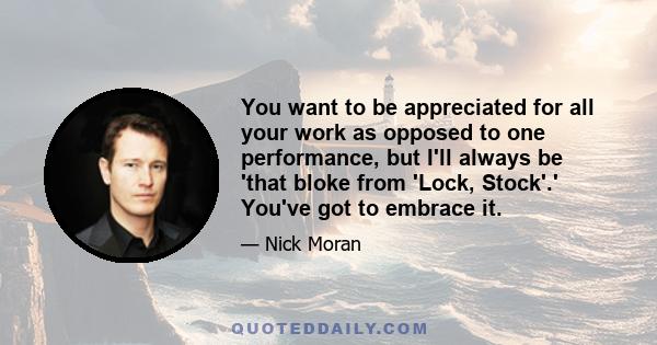 You want to be appreciated for all your work as opposed to one performance, but I'll always be 'that bloke from 'Lock, Stock'.' You've got to embrace it.