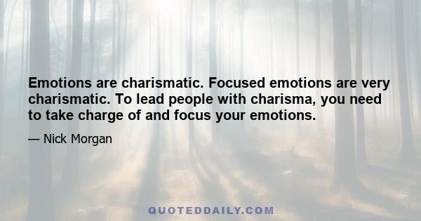 Emotions are charismatic. Focused emotions are very charismatic. To lead people with charisma, you need to take charge of and focus your emotions.