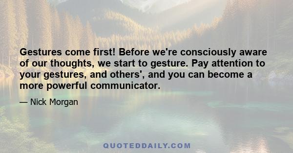 Gestures come first! Before we're consciously aware of our thoughts, we start to gesture. Pay attention to your gestures, and others', and you can become a more powerful communicator.