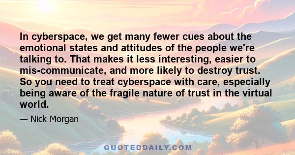 In cyberspace, we get many fewer cues about the emotional states and attitudes of the people we're talking to. That makes it less interesting, easier to mis-communicate, and more likely to destroy trust. So you need to