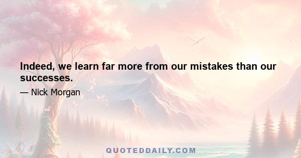 Indeed, we learn far more from our mistakes than our successes.