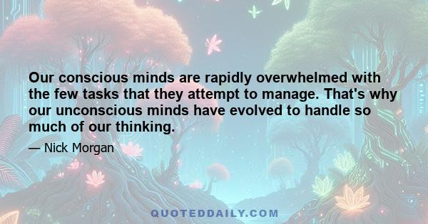 Our conscious minds are rapidly overwhelmed with the few tasks that they attempt to manage. That's why our unconscious minds have evolved to handle so much of our thinking.