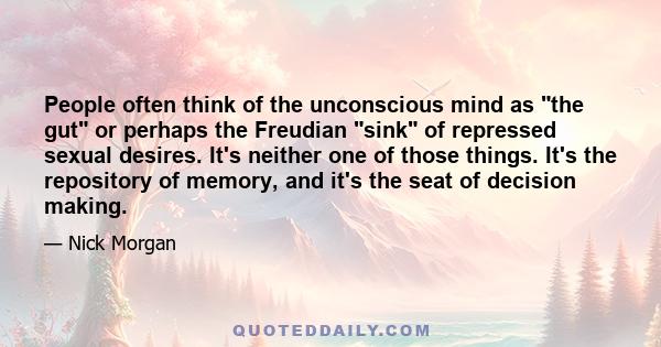 People often think of the unconscious mind as the gut or perhaps the Freudian sink of repressed sexual desires. It's neither one of those things. It's the repository of memory, and it's the seat of decision making.