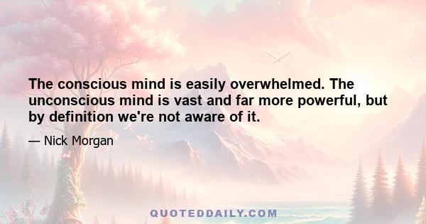 The conscious mind is easily overwhelmed. The unconscious mind is vast and far more powerful, but by definition we're not aware of it.