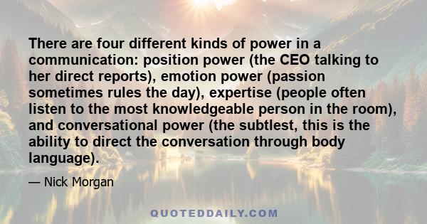 There are four different kinds of power in a communication: position power (the CEO talking to her direct reports), emotion power (passion sometimes rules the day), expertise (people often listen to the most