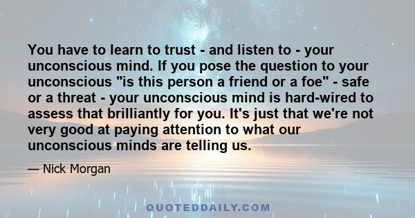 You have to learn to trust - and listen to - your unconscious mind. If you pose the question to your unconscious is this person a friend or a foe - safe or a threat - your unconscious mind is hard-wired to assess that