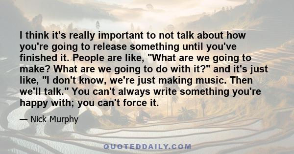 I think it's really important to not talk about how you're going to release something until you've finished it. People are like, What are we going to make? What are we going to do with it? and it's just like, I don't