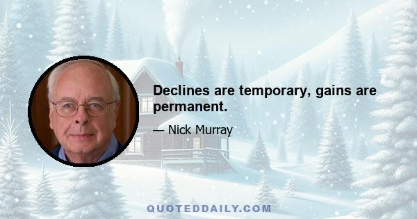 Declines are temporary, gains are permanent.