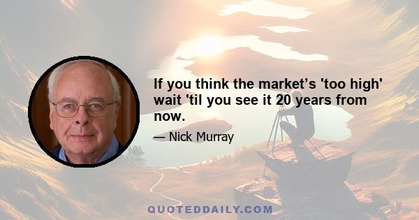 If you think the market’s 'too high' wait 'til you see it 20 years from now.