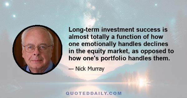 Long-term investment success is almost totally a function of how one emotionally handles declines in the equity market, as opposed to how one's portfolio handles them.