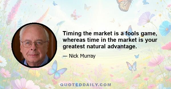 Timing the market is a fools game, whereas time in the market is your greatest natural advantage.