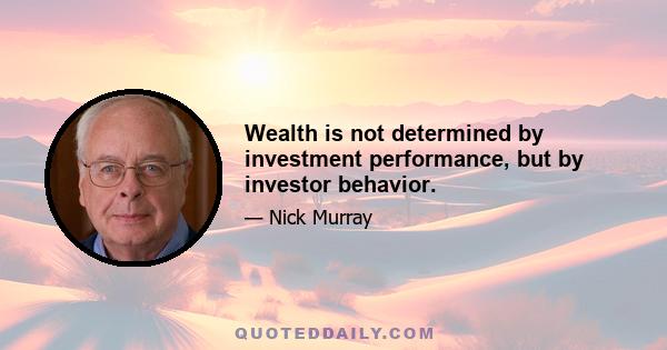 Wealth is not determined by investment performance, but by investor behavior.