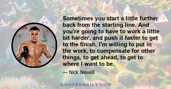 Sometimes you start a little further back from the starting line. And you're going to have to work a little bit harder, and push it faster to get to the finish. I'm willing to put in the work, to compensate for other