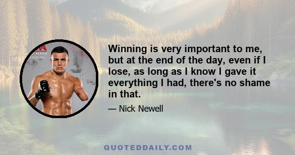 Winning is very important to me, but at the end of the day, even if I lose, as long as I know I gave it everything I had, there's no shame in that.