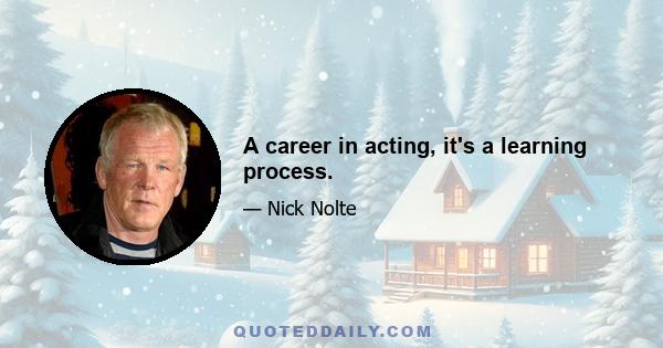 A career in acting, it's a learning process.