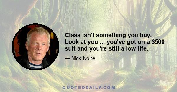 Class isn't something you buy. Look at you ... you've got on a $500 suit and you're still a low life.