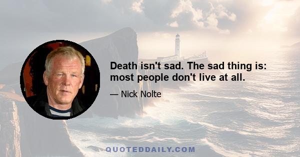 Death isn't sad. The sad thing is: most people don't live at all.