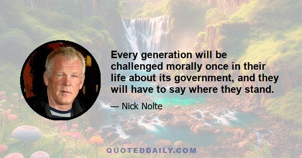 Every generation will be challenged morally once in their life about its government, and they will have to say where they stand.