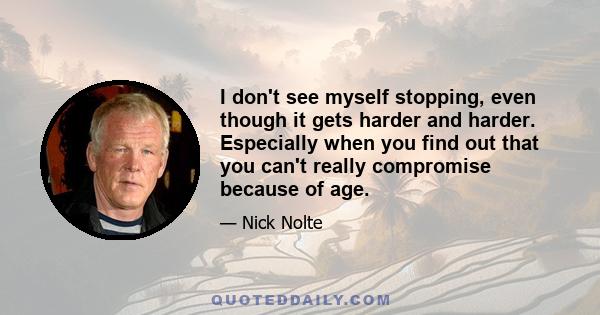 I don't see myself stopping, even though it gets harder and harder. Especially when you find out that you can't really compromise because of age.