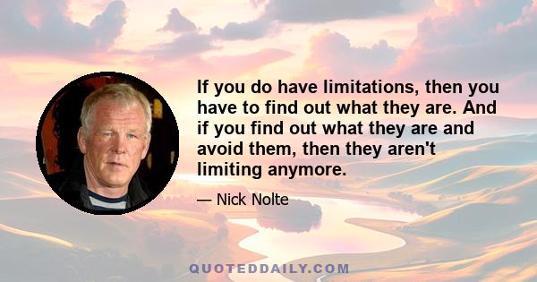 If you do have limitations, then you have to find out what they are. And if you find out what they are and avoid them, then they aren't limiting anymore.