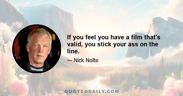 If you feel you have a film that's valid, you stick your ass on the line.