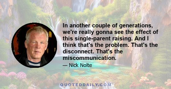 In another couple of generations, we're really gonna see the effect of this single-parent raising. And I think that's the problem. That's the disconnect. That's the miscommunication.