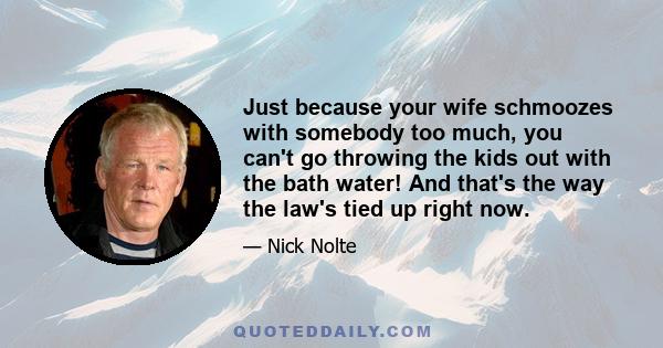 Just because your wife schmoozes with somebody too much, you can't go throwing the kids out with the bath water! And that's the way the law's tied up right now.