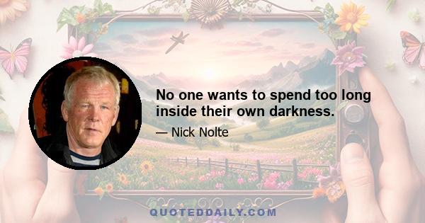 No one wants to spend too long inside their own darkness.