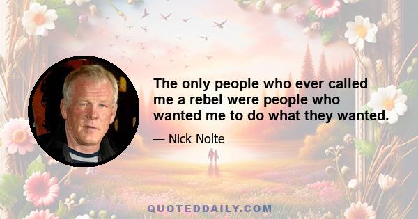 The only people who ever called me a rebel were people who wanted me to do what they wanted.