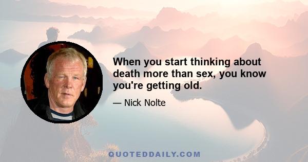 When you start thinking about death more than sex, you know you're getting old.