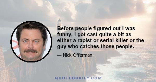 Before people figured out I was funny, I got cast quite a bit as either a rapist or serial killer or the guy who catches those people.