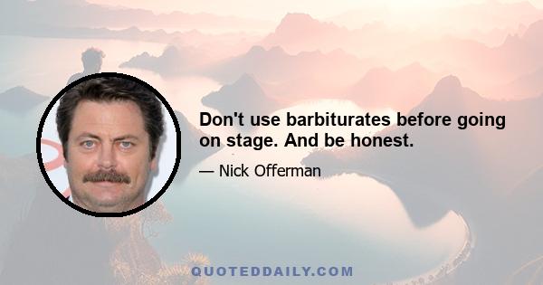 Don't use barbiturates before going on stage. And be honest.