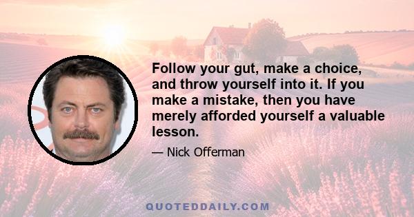 Follow your gut, make a choice, and throw yourself into it. If you make a mistake, then you have merely afforded yourself a valuable lesson.