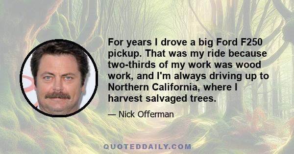 For years I drove a big Ford F250 pickup. That was my ride because two-thirds of my work was wood work, and I'm always driving up to Northern California, where I harvest salvaged trees.