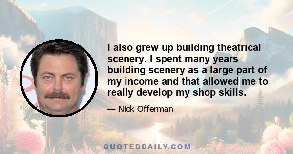 I also grew up building theatrical scenery. I spent many years building scenery as a large part of my income and that allowed me to really develop my shop skills.