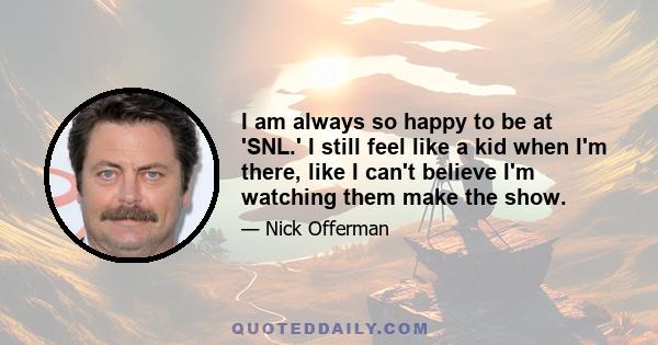 I am always so happy to be at 'SNL.' I still feel like a kid when I'm there, like I can't believe I'm watching them make the show.