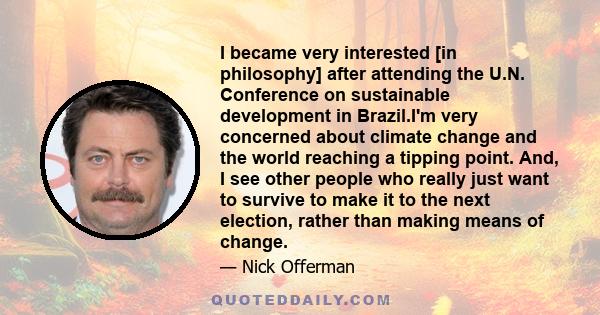 I became very interested [in philosophy] after attending the U.N. Conference on sustainable development in Brazil.I'm very concerned about climate change and the world reaching a tipping point. And, I see other people